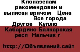 Клоназепам,рекомендован и выписан врачом › Цена ­ 400-500 - Все города Другое » Куплю   . Кабардино-Балкарская респ.,Нальчик г.